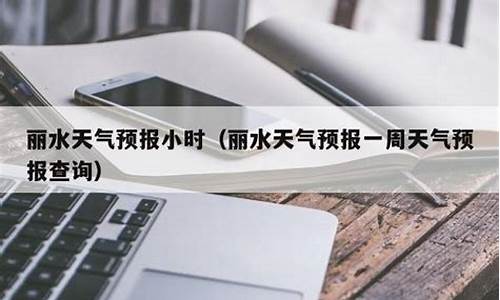 丽水天气预报一周天气预报查询最新消息_丽水天气预报一周7天10天15天